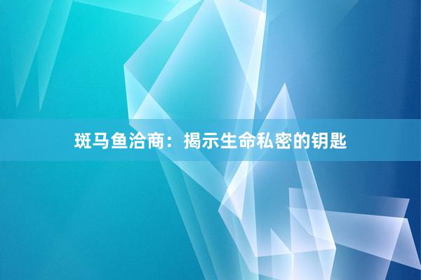 斑马鱼洽商:揭示生命私密的钥匙