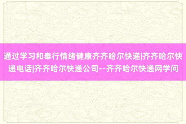 通过学习和奉行情绪健康齐齐哈尔快递|齐齐哈尔快递电话|齐齐哈尔快递公司--齐齐哈尔快递网学问