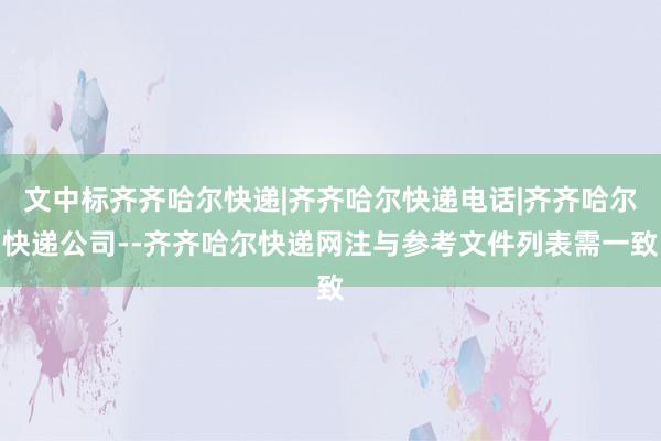 文中标齐齐哈尔快递|齐齐哈尔快递电话|齐齐哈尔快递公司--齐齐哈尔快递网注与参考文件列表需一致