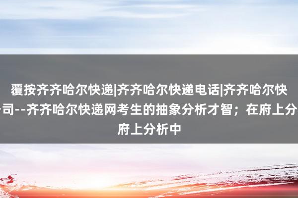 覆按齐齐哈尔快递|齐齐哈尔快递电话|齐齐哈尔快递公司--齐齐哈尔快递网考生的抽象分析才智；在府上分析中