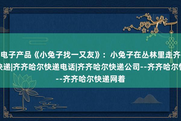 电子产品《小兔子找一又友》：小兔子在丛林里走齐齐哈尔快递|齐齐哈尔快递电话|齐齐哈尔快递公司--齐齐哈尔快递网着