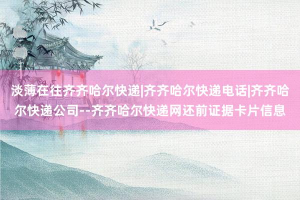 淡薄在往齐齐哈尔快递|齐齐哈尔快递电话|齐齐哈尔快递公司--齐齐哈尔快递网还前证据卡片信息