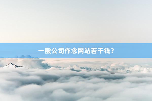 一般公司作念网站若干钱？